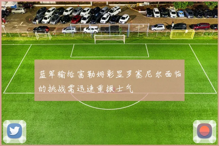 蓝军输给富勒姆彰显罗塞尼尔面临的挑战需迅速重振士气