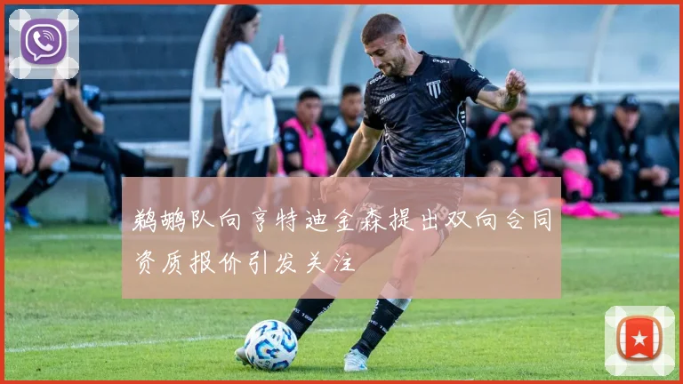 鹈鹕队向亨特迪金森提出双向合同资质报价引发关注