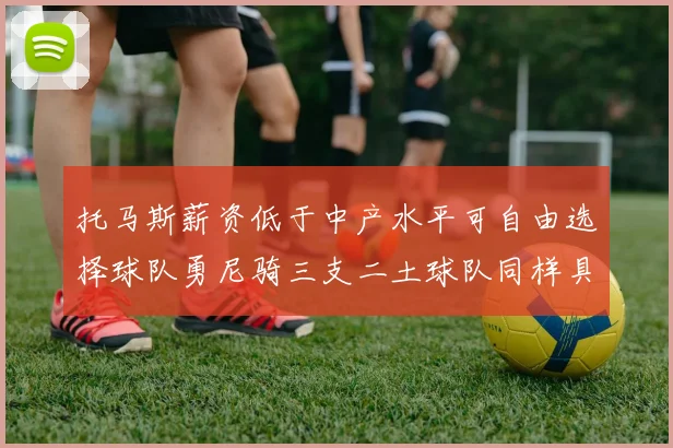 托马斯薪资低于中产水平可自由选择球队勇尼骑三支二土球队同样具竞争力