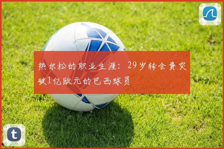 热尔松的职业生涯：29岁转会费突破1亿欧元的巴西球员