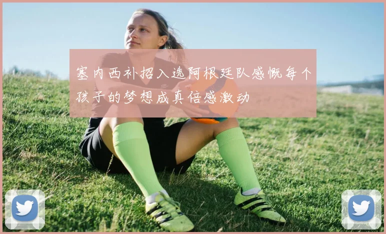 塞内西补招入选阿根廷队感慨每个孩子的梦想成真倍感激动