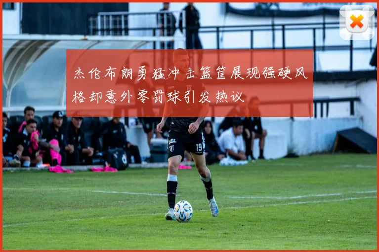 杰伦布朗勇猛冲击篮筐展现强硬风格却意外零罚球引发热议