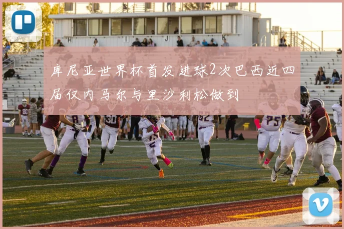 库尼亚世界杯首发进球2次巴西近四届仅内马尔与里沙利松做到