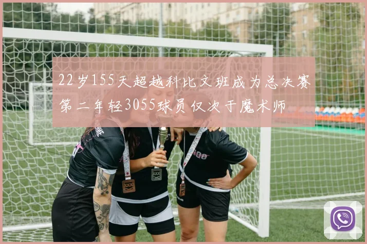 22岁155天超越科比文班成为总决赛第二年轻3055球员仅次于魔术师
