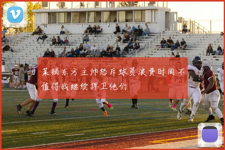 莱顿东方主帅怒斥球员浪费时间不值得我继续捍卫他们