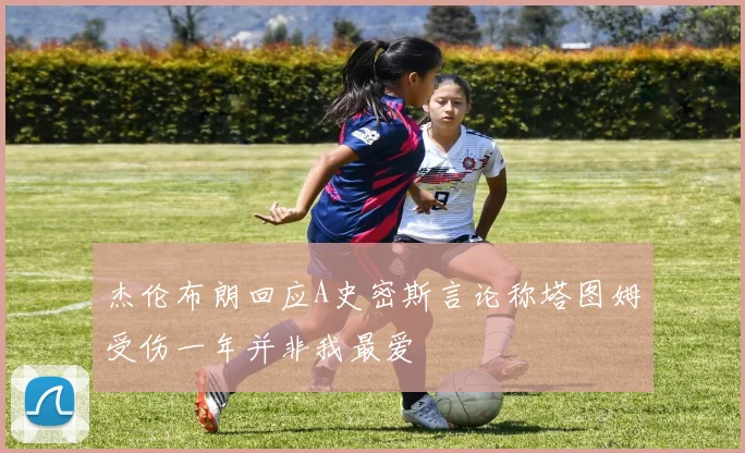 杰伦布朗回应A史密斯言论称塔图姆受伤一年并非我最爱