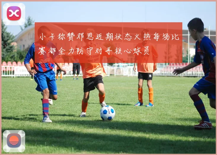小卡称赞邓恩近期状态火热每场比赛都全力防守对手核心球员