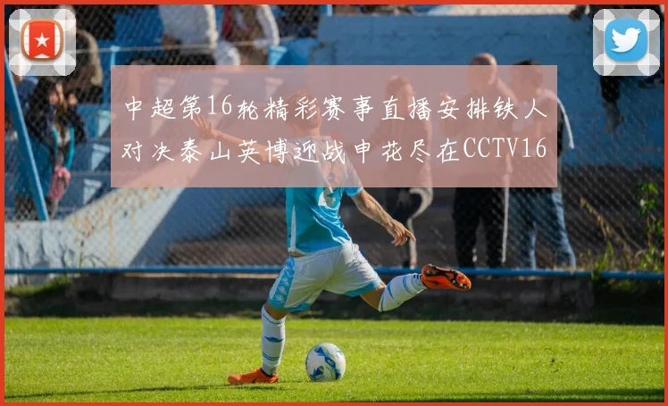 中超第16轮精彩赛事直播安排铁人对决泰山英博迎战申花尽在CCTV16