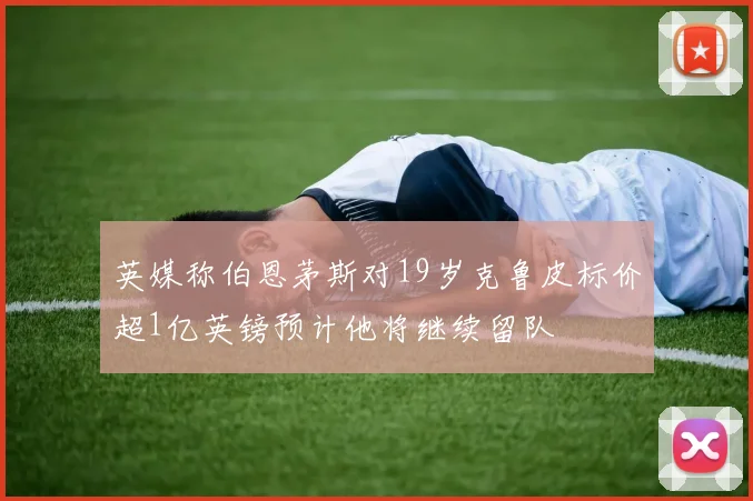 英媒称伯恩茅斯对19岁克鲁皮标价超1亿英镑预计他将继续留队