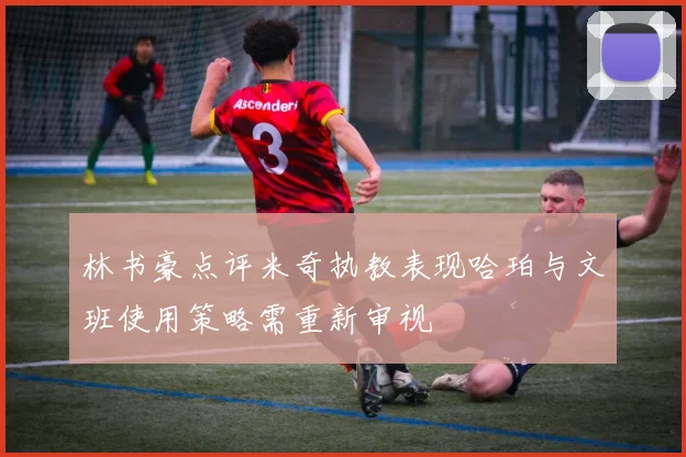 林书豪点评米奇执教表现哈珀与文班使用策略需重新审视