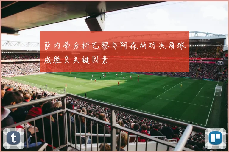 萨内蒂分析巴黎与阿森纳对决角球成胜负关键因素