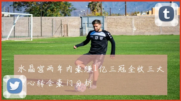 水晶宫两年内豪赚1亿三冠全收三大核心转会豪门分析