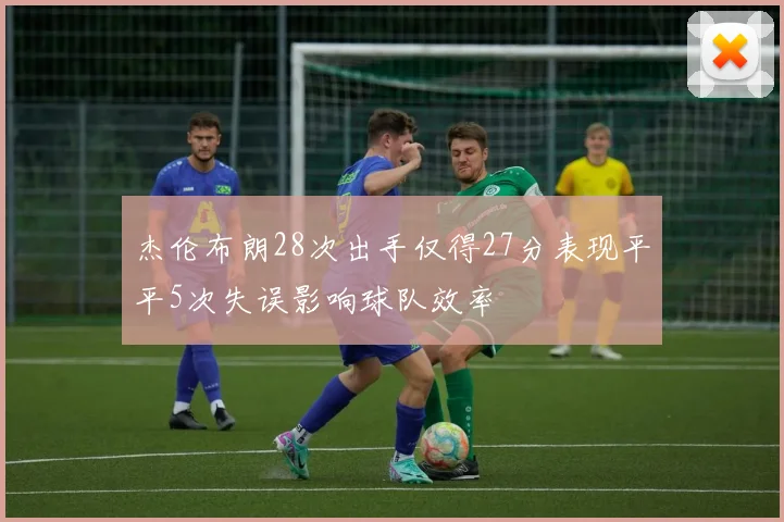 杰伦布朗28次出手仅得27分表现平平5次失误影响球队效率