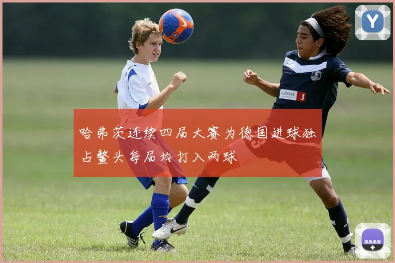 哈弗茨连续四届大赛为德国进球独占鳌头每届均打入两球