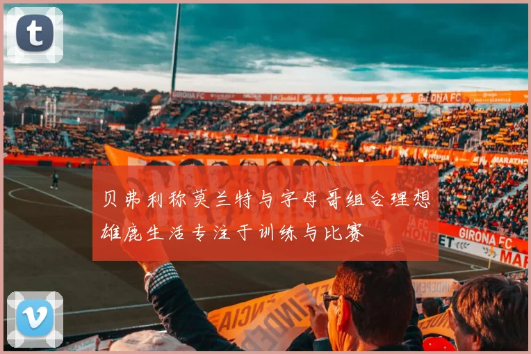 贝弗利称莫兰特与字母哥组合理想雄鹿生活专注于训练与比赛