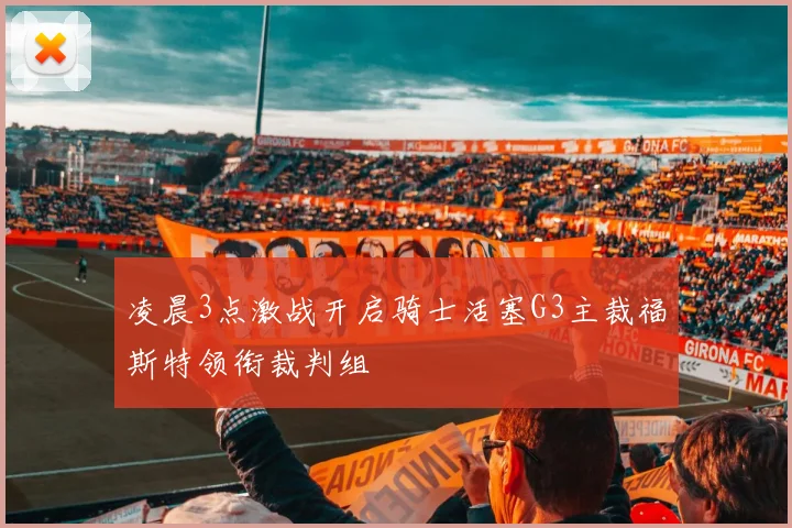 凌晨3点激战开启骑士活塞G3主裁福斯特领衔裁判组