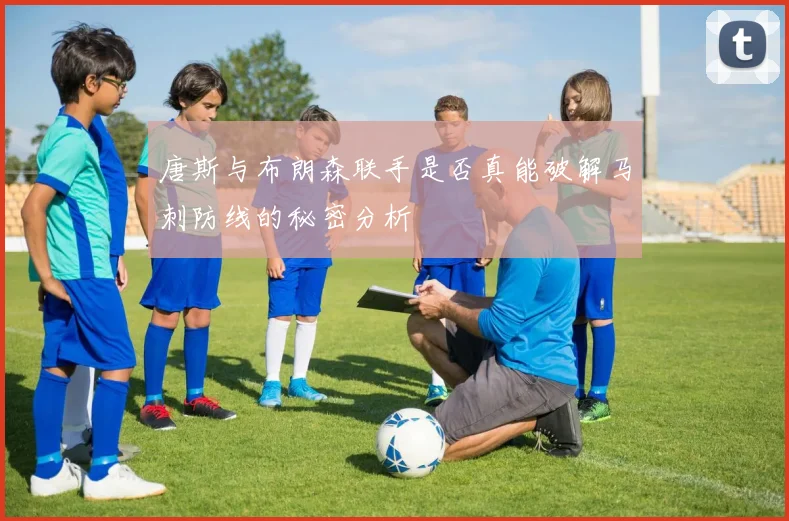 唐斯与布朗森联手是否真能破解马刺防线的秘密分析