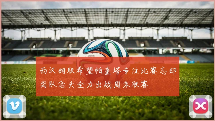西汉姆联希望帕奎塔专注比赛忘却离队念头全力出战周末联赛
