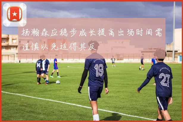 杨瀚森应稳步成长提高出场时间需谨慎以免适得其反