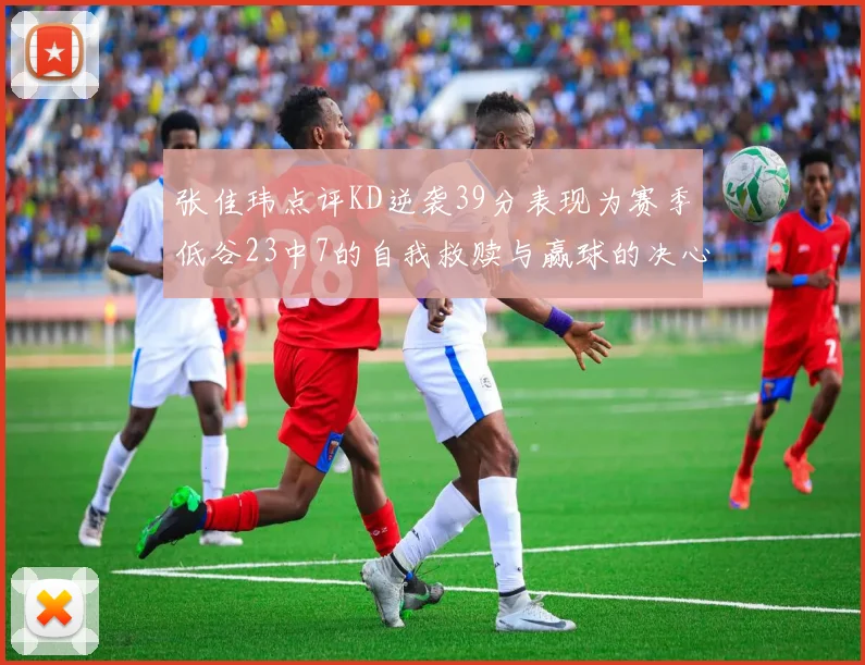张佳玮点评KD逆袭39分表现为赛季低谷23中7的自我救赎与赢球的决心