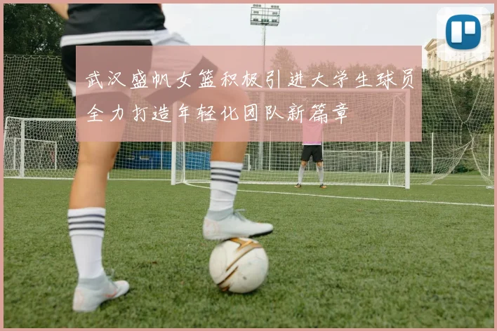 武汉盛帆女篮积极引进大学生球员全力打造年轻化团队新篇章
