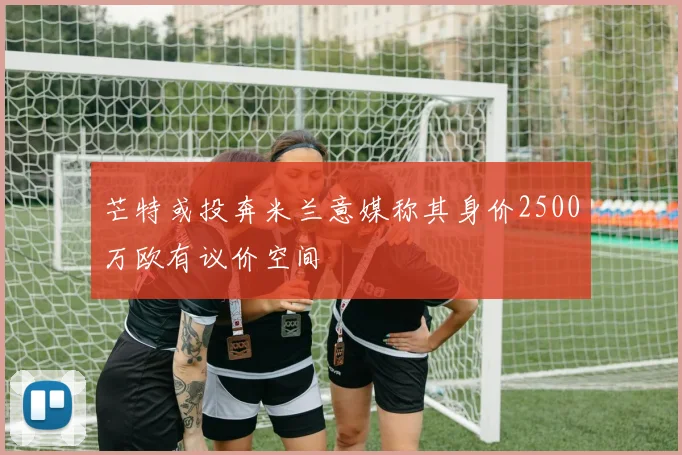 芒特或投奔米兰意媒称其身价2500万欧有议价空间
