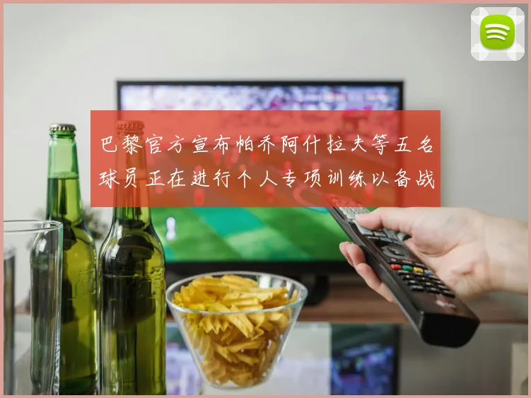 巴黎官方宣布帕乔阿什拉夫等五名球员正在进行个人专项训练以备战新赛季