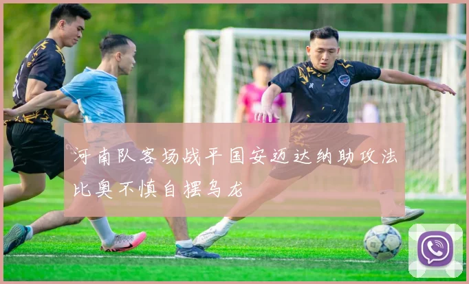 河南队客场战平国安迈达纳助攻法比奥不慎自摆乌龙