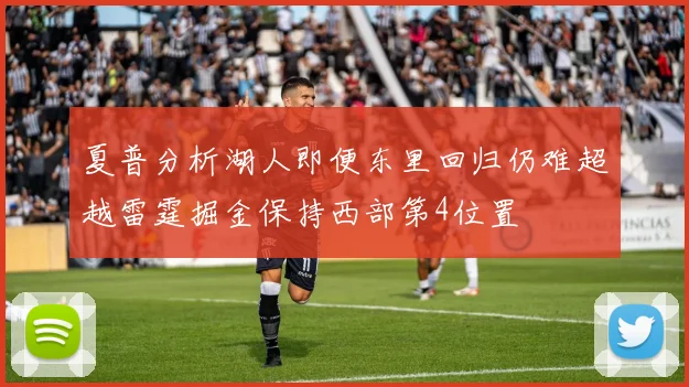 夏普分析湖人即便东里回归仍难超越雷霆掘金保持西部第4位置