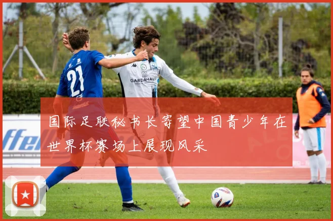 国际足联秘书长寄望中国青少年在世界杯赛场上展现风采