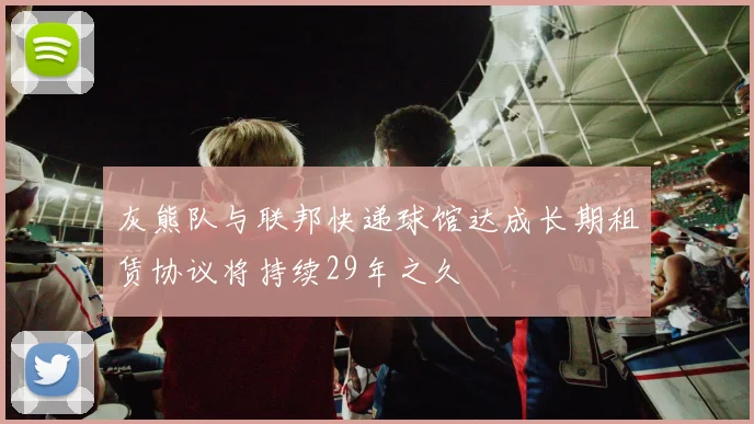 灰熊队与联邦快递球馆达成长期租赁协议将持续29年之久